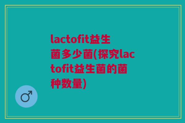 lactofit益生菌多少菌(探究lactofit益生菌的菌种数量)