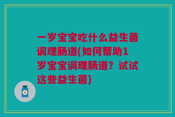 一岁宝宝吃什么益生菌调理肠道(如何帮助1岁宝宝调理肠道？试试这些益生菌)