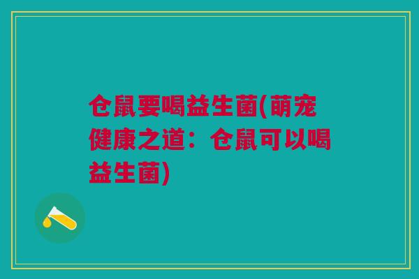 仓鼠要喝益生菌(萌宠健康之道：仓鼠可以喝益生菌)