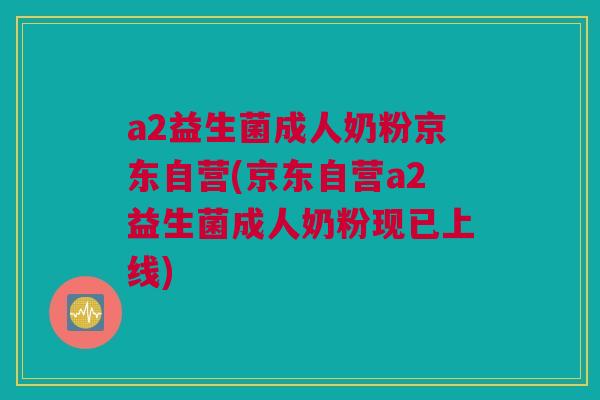 a2益生菌成人奶粉京东自营(京东自营a2益生菌成人奶粉现已上线)