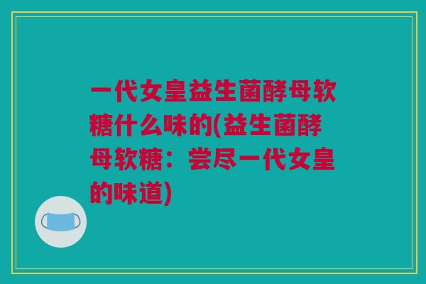 一代女皇益生菌酵母软糖什么味的(益生菌酵母软糖：尝尽一代女皇的味道)