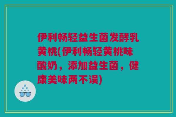 伊利畅轻益生菌发酵乳黄桃(伊利畅轻黄桃味酸奶，添加益生菌，健康美味两不误)
