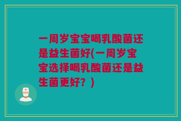 一周岁宝宝喝乳酸菌还是益生菌好(一周岁宝宝选择喝乳酸菌还是益生菌更好？)