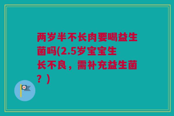 两岁半不长肉要喝益生菌吗(2.5岁宝宝生长不良，需补充益生菌？)