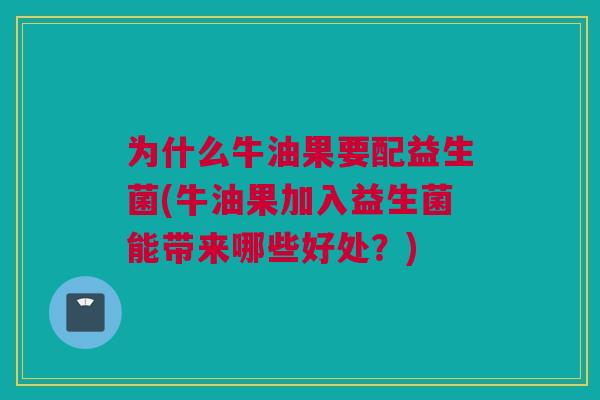 为什么牛油果要配益生菌(牛油果加入益生菌能带来哪些好处？)
