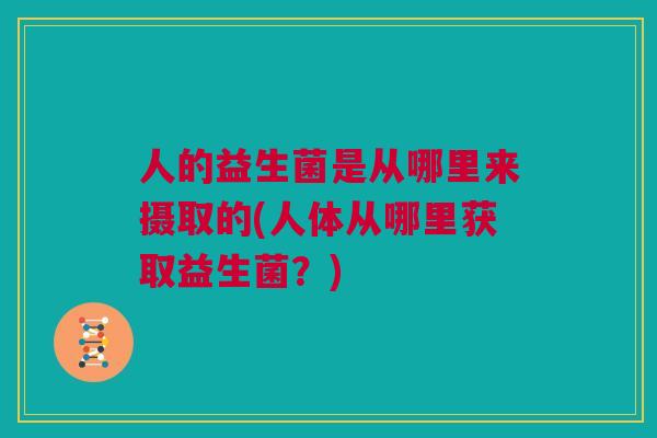 人的益生菌是从哪里来摄取的(人体从哪里获取益生菌？)