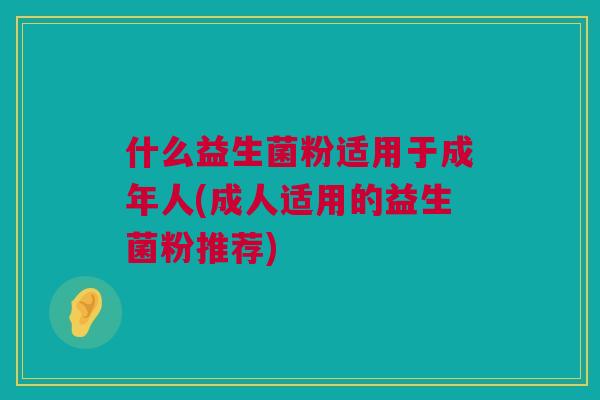 什么益生菌粉适用于成年人(成人适用的益生菌粉推荐)