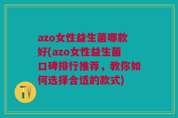 azo女性益生菌哪款好(azo女性益生菌口碑排行推荐，教你如何选择合适的款式)