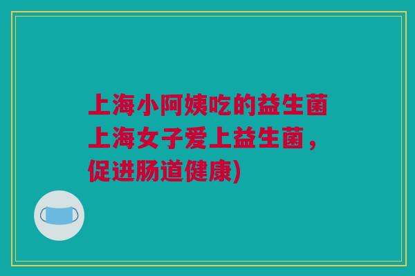 上海小阿姨吃的益生菌上海女子爱上益生菌，促进肠道健康)