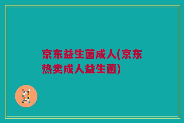 京东益生菌成人(京东热卖成人益生菌)