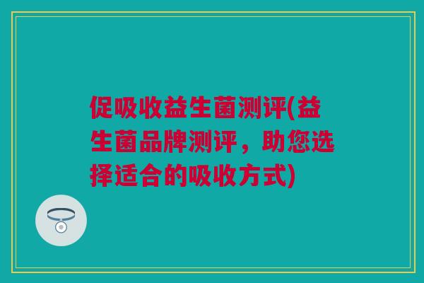 促吸收益生菌测评(益生菌品牌测评，助您选择适合的吸收方式)