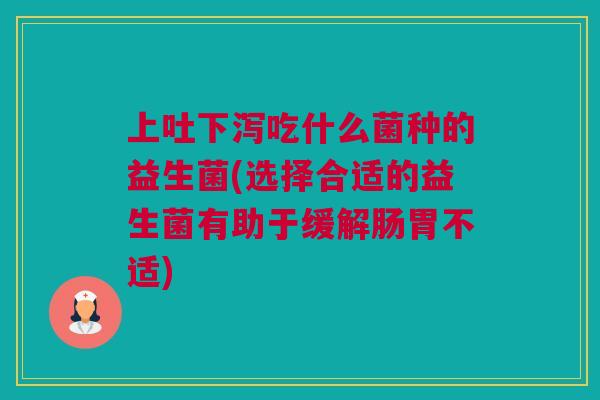 上吐下泻吃什么菌种的益生菌(选择合适的益生菌有助于缓解肠胃不适)