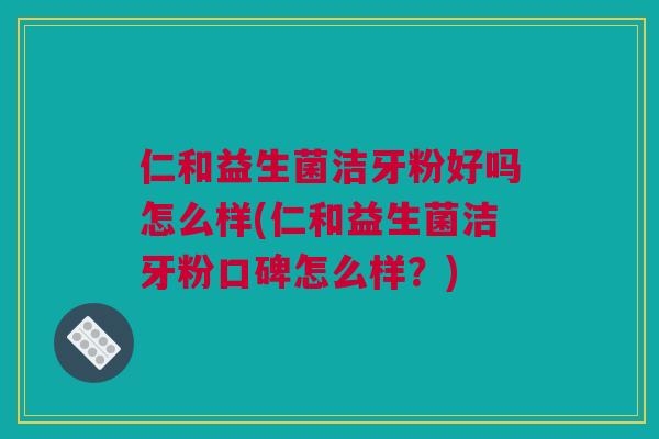 仁和益生菌洁牙粉好吗怎么样(仁和益生菌洁牙粉口碑怎么样？)