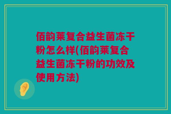佰韵莱复合益生菌冻干粉怎么样(佰韵莱复合益生菌冻干粉的功效及使用方法)