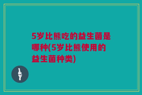 5岁比熊吃的益生菌是哪种(5岁比熊使用的益生菌种类)