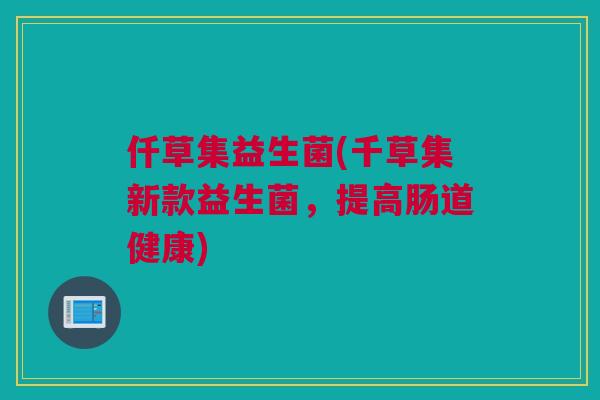 仟草集益生菌(千草集新款益生菌，提高肠道健康)