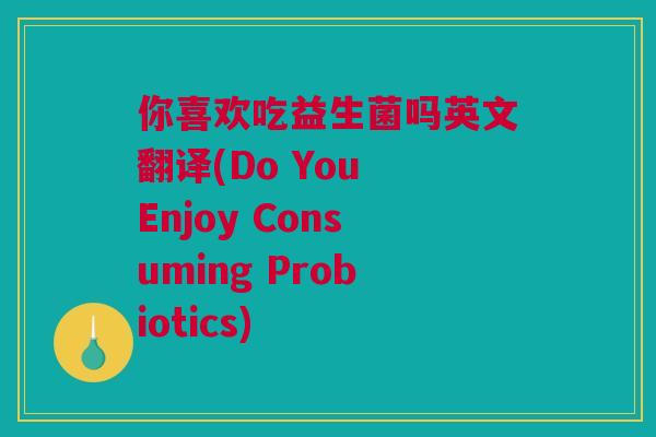 你喜欢吃益生菌吗英文翻译(Do You Enjoy Consuming Probiotics)