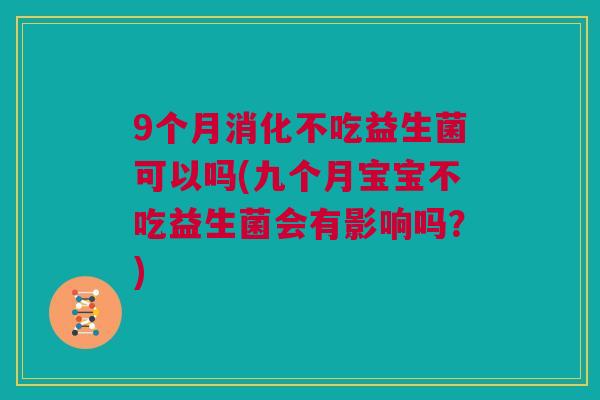 9个月消化不吃益生菌可以吗(九个月宝宝不吃益生菌会有影响吗？)