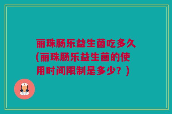 丽珠肠乐益生菌吃多久(丽珠肠乐益生菌的使用时间限制是多少？)