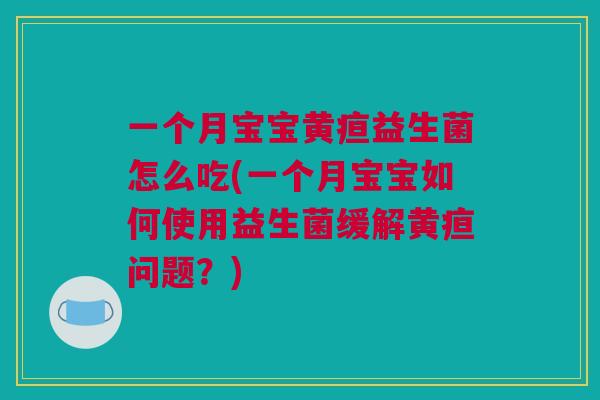 一个月宝宝黄疸益生菌怎么吃(一个月宝宝如何使用益生菌缓解黄疸问题？)