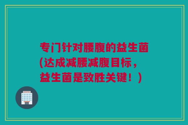 专门针对腰腹的益生菌(达成减腰减腹目标，益生菌是致胜关键！)