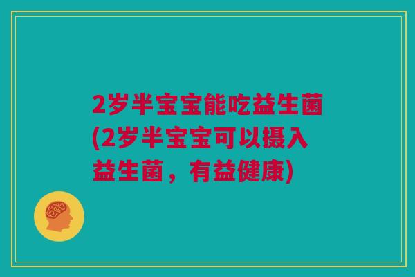 2岁半宝宝能吃益生菌(2岁半宝宝可以摄入益生菌，有益健康)
