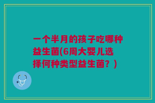一个半月的孩子吃哪种益生菌(6周大婴儿选择何种类型益生菌？)