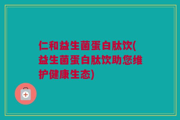 仁和益生菌蛋白肽饮(益生菌蛋白肽饮助您维护健康生态)