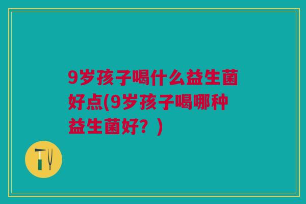 9岁孩子喝什么益生菌好点(9岁孩子喝哪种益生菌好？)