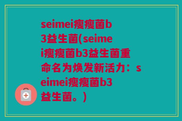 seimei瘦瘦菌b3益生菌(seimei瘦瘦菌b3益生菌重命名为焕发新活力：seimei瘦瘦菌b3益生菌。)