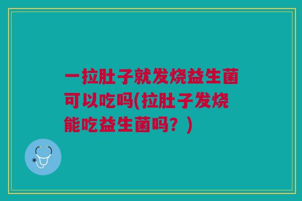 一拉肚子就发烧益生菌可以吃吗(拉肚子发烧能吃益生菌吗？)