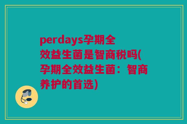 perdays孕期全效益生菌是智商税吗(孕期全效益生菌：智商养护的首选)