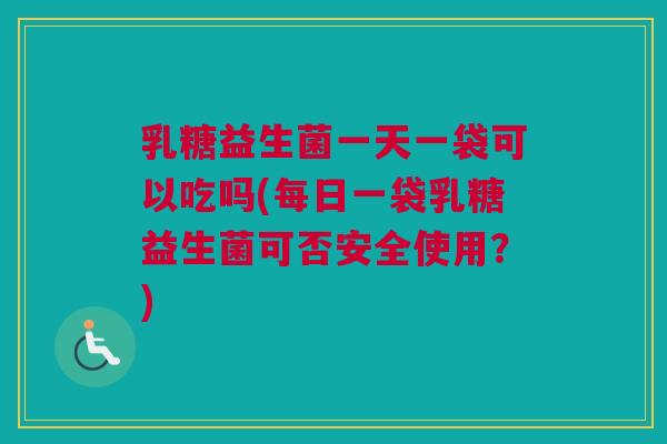 乳糖益生菌一天一袋可以吃吗(每日一袋乳糖益生菌可否安全使用？)