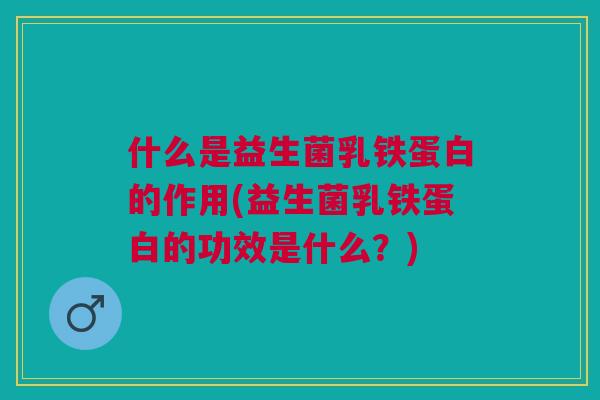 什么是益生菌乳铁蛋白的作用(益生菌乳铁蛋白的功效是什么？)
