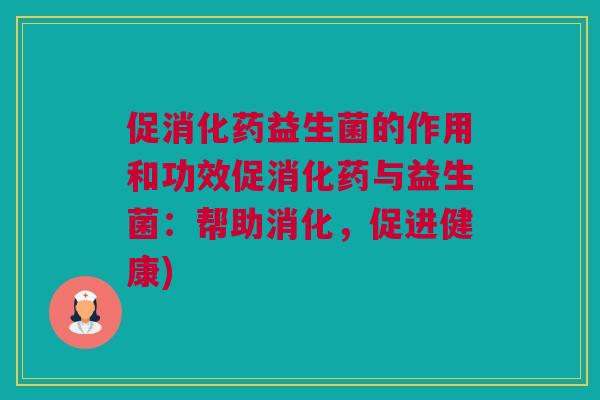 促消化药益生菌的作用和功效促消化药与益生菌：帮助消化，促进健康)