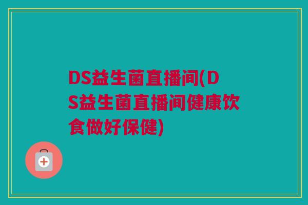 DS益生菌直播间(DS益生菌直播间健康饮食做好保健)