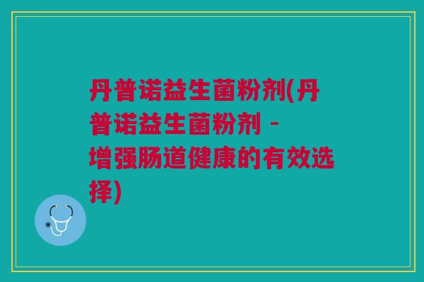 丹普诺益生菌粉剂(丹普诺益生菌粉剂 - 增强肠道健康的有效选择)