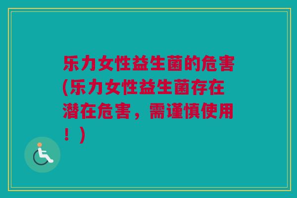 乐力女性益生菌的危害(乐力女性益生菌存在潜在危害，需谨慎使用！)