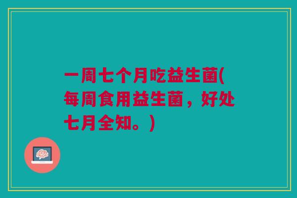 一周七个月吃益生菌(每周食用益生菌，好处七月全知。)
