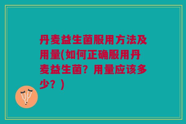 丹麦益生菌服用方法及用量(如何正确服用丹麦益生菌？用量应该多少？)