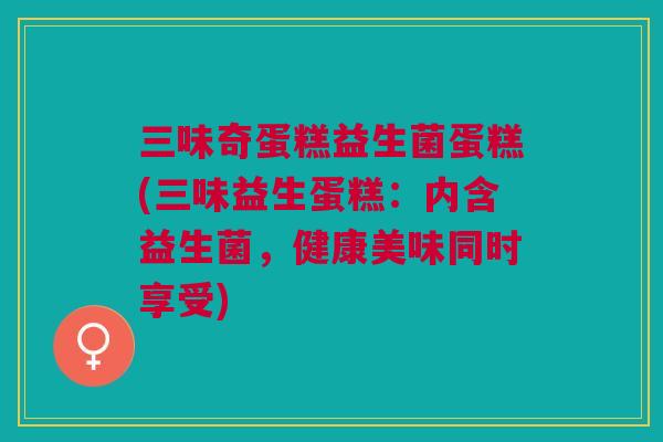三味奇蛋糕益生菌蛋糕(三味益生蛋糕：内含益生菌，健康美味同时享受)