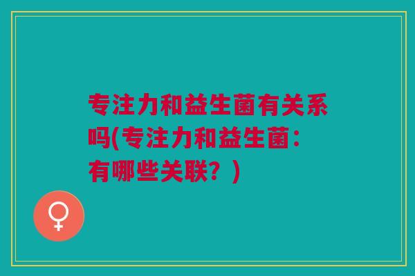 专注力和益生菌有关系吗(专注力和益生菌：有哪些关联？)