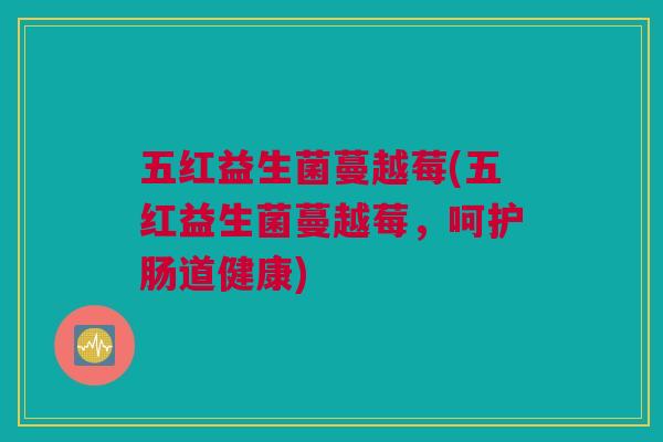 五红益生菌蔓越莓(五红益生菌蔓越莓，呵护肠道健康)