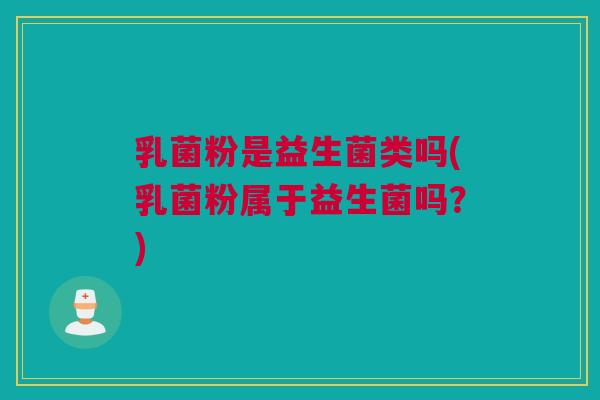 乳菌粉是益生菌类吗(乳菌粉属于益生菌吗？)