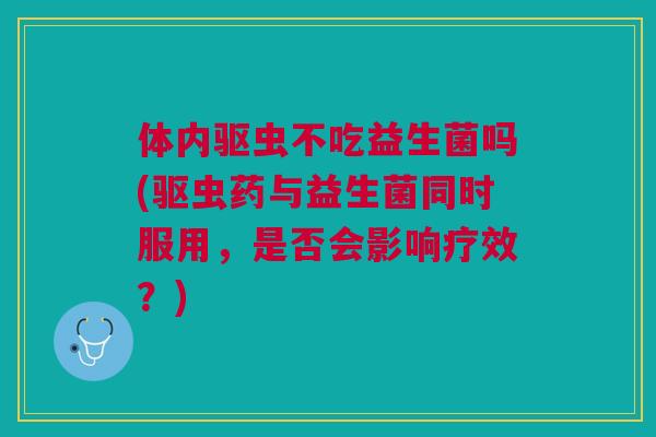 体内驱虫不吃益生菌吗(驱虫药与益生菌同时服用，是否会影响疗效？)