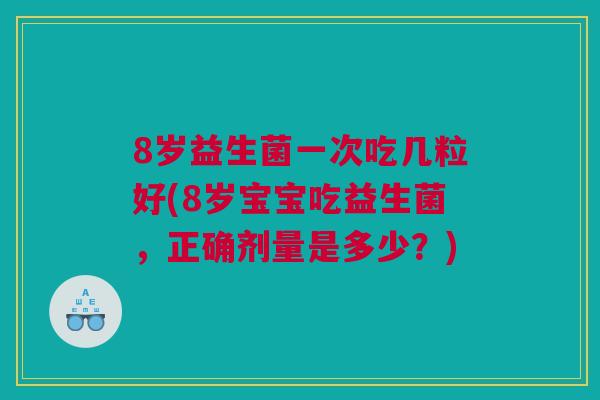 8岁益生菌一次吃几粒好(8岁宝宝吃益生菌，正确剂量是多少？)