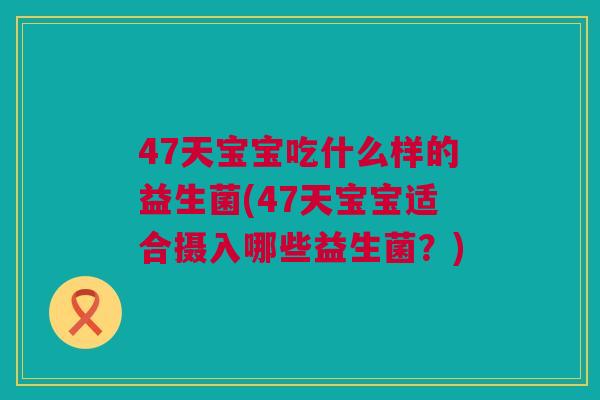 47天宝宝吃什么样的益生菌(47天宝宝适合摄入哪些益生菌？)