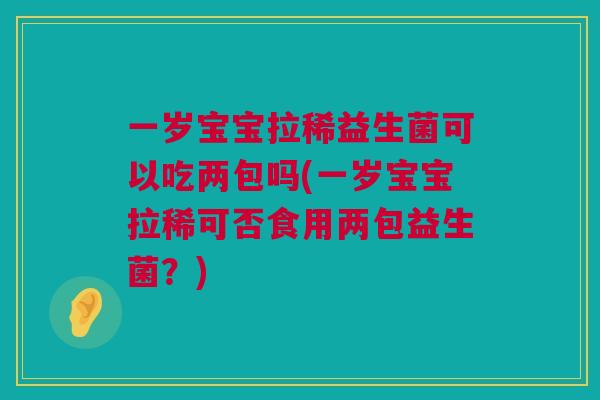 一岁宝宝拉稀益生菌可以吃两包吗(一岁宝宝拉稀可否食用两包益生菌？)