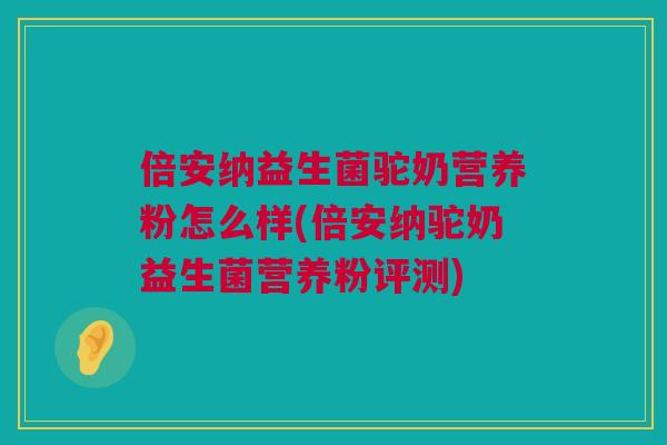 倍安纳益生菌驼奶营养粉怎么样(倍安纳驼奶益生菌营养粉评测)