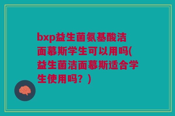 bxp益生菌氨基酸洁面慕斯学生可以用吗(益生菌洁面慕斯适合学生使用吗？)